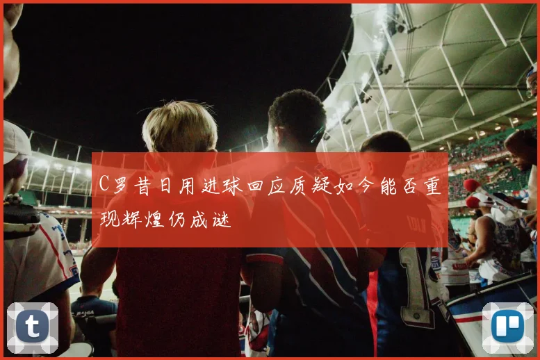 C罗昔日用进球回应质疑如今能否重现辉煌仍成谜