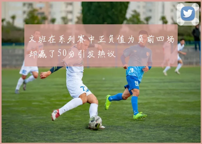 文班在系列赛中正负值为负前四场却赢了50分引发热议