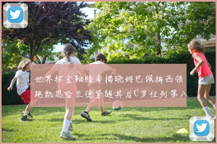 世界杯金靴赔率揭晓姆巴佩梅西领跑凯恩哈兰德紧随其后C罗位列第八
