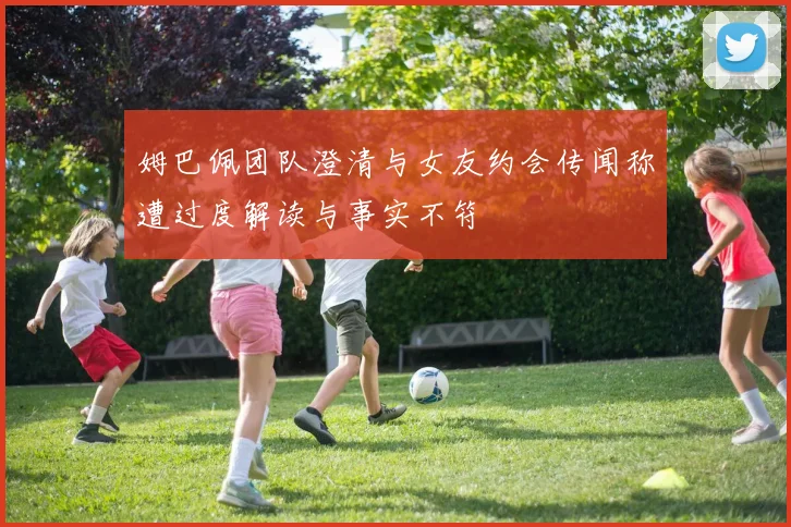 姆巴佩团队澄清与女友约会传闻称遭过度解读与事实不符