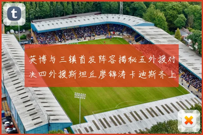 英博与三镇首发阵容揭秘五外援对决四外援斯坦丘廖锦涛卡迪斯齐上阵