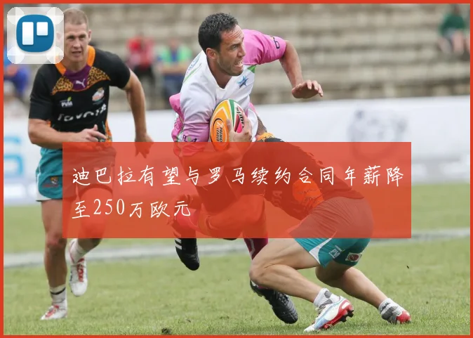 迪巴拉有望与罗马续约合同年薪降至250万欧元