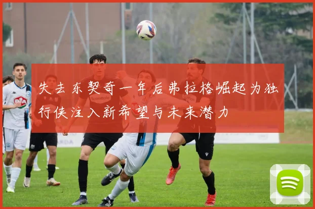 失去东契奇一年后弗拉格崛起为独行侠注入新希望与未来潜力