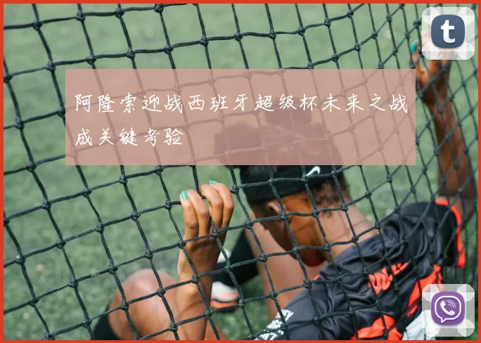 阿隆索迎战西班牙超级杯未来之战成关键考验