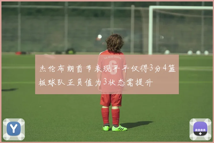 杰伦布朗首节表现平平仅得3分4篮板球队正负值为3状态需提升