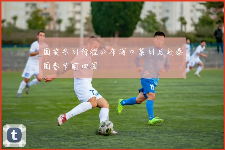 国安冬训行程公布海口集训后赴泰国春节前回国