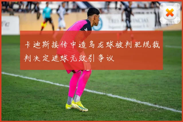 卡迪斯接传中造乌龙球被判犯规裁判决定进球无效引争议