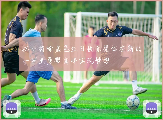 祝小将徐嘉邑生日快乐愿你在新的一岁里勇攀高峰实现梦想