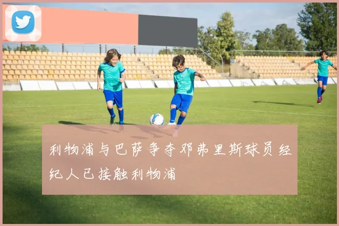 利物浦与巴萨争夺邓弗里斯球员经纪人已接触利物浦