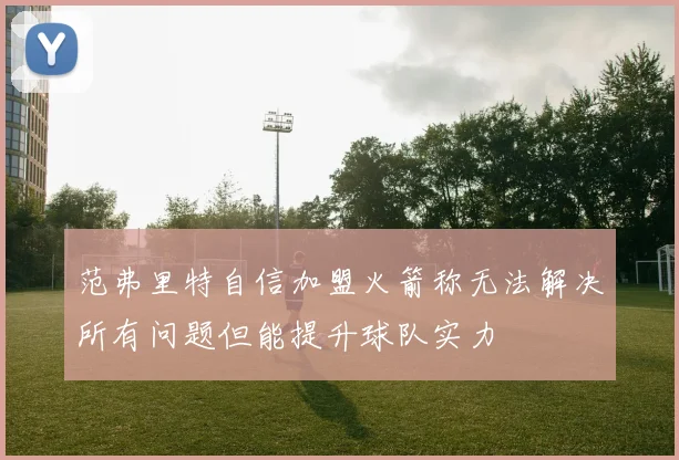 范弗里特自信加盟火箭称无法解决所有问题但能提升球队实力