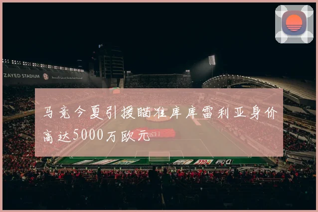 马竞今夏引援瞄准库库雷利亚身价高达5000万欧元