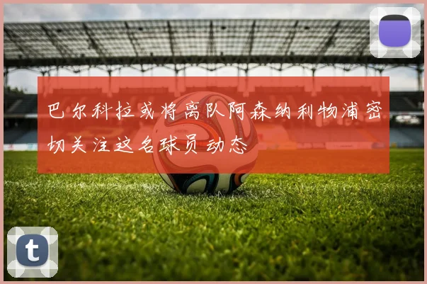 巴尔科拉或将离队阿森纳利物浦密切关注这名球员动态