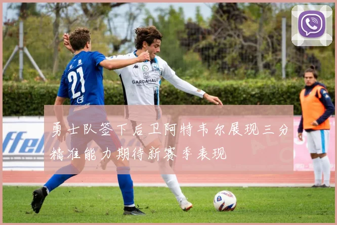勇士队签下后卫阿特韦尔展现三分精准能力期待新赛季表现
