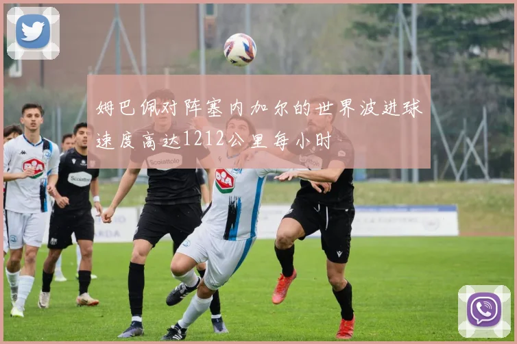 姆巴佩对阵塞内加尔的世界波进球速度高达1212公里每小时