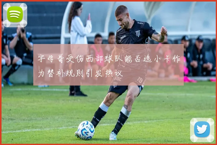 字母哥受伤西部球队能否选小卡作为替补规则引发热议