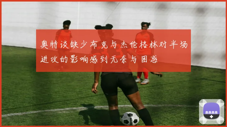 奥特谈缺少布克与杰伦格林对半场进攻的影响感到无奈与困惑