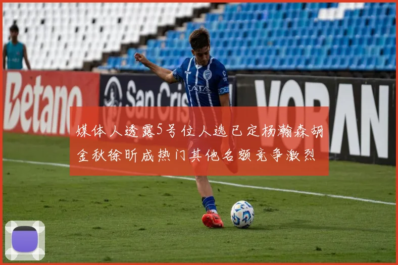 媒体人透露5号位人选已定杨瀚森胡金秋徐昕成热门其他名额竞争激烈