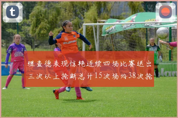 理查德表现惊艳连续四场比赛送出三次以上抢断总计15次场均38次抢断成球队防守利器