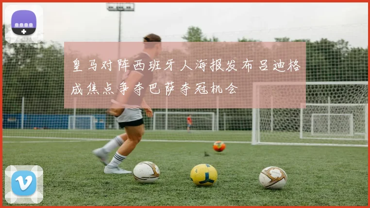 皇马对阵西班牙人海报发布吕迪格成焦点争夺巴萨夺冠机会