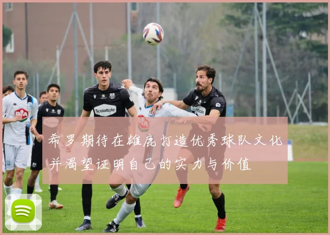 希罗期待在雄鹿打造优秀球队文化并渴望证明自己的实力与价值