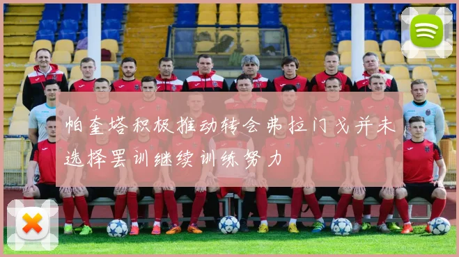 帕奎塔积极推动转会弗拉门戈并未选择罢训继续训练努力
