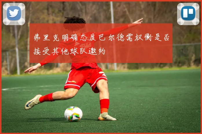 弗里克明确态度巴尔德需权衡是否接受其他球队邀约