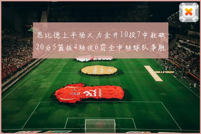 恩比德上半场火力全开10投7中狂砍20分5篮板4助攻6罚全中助球队争胜